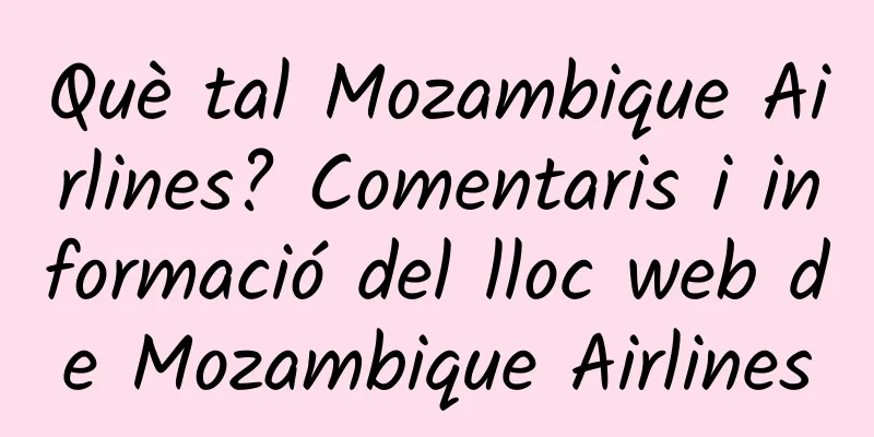 Què tal Mozambique Airlines? Comentaris i informació del lloc web de Mozambique Airlines