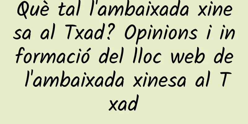 Què tal l'ambaixada xinesa al Txad? Opinions i informació del lloc web de l'ambaixada xinesa al Txad