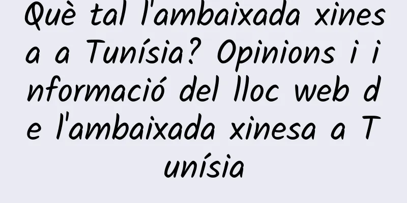 Què tal l'ambaixada xinesa a Tunísia? Opinions i informació del lloc web de l'ambaixada xinesa a Tunísia