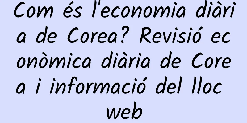 Com és l'economia diària de Corea? Revisió econòmica diària de Corea i informació del lloc web