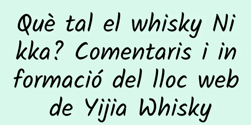 Què tal el whisky Nikka? Comentaris i informació del lloc web de Yijia Whisky