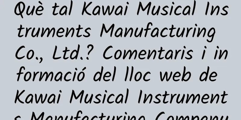 Què tal Kawai Musical Instruments Manufacturing Co., Ltd.? Comentaris i informació del lloc web de Kawai Musical Instruments Manufacturing Company