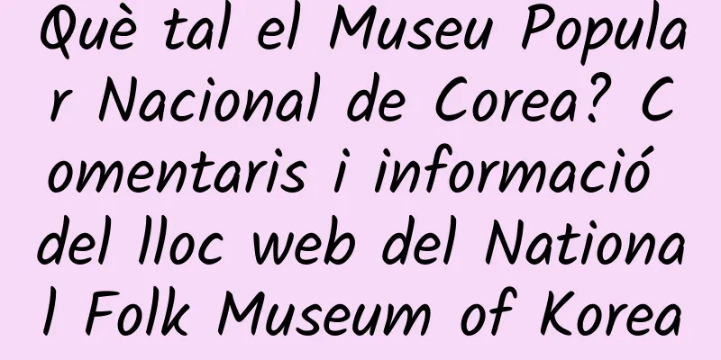 Què tal el Museu Popular Nacional de Corea? Comentaris i informació del lloc web del National Folk Museum of Korea