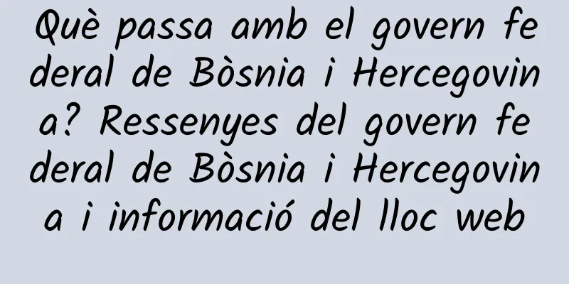 Què passa amb el govern federal de Bòsnia i Hercegovina? Ressenyes del govern federal de Bòsnia i Hercegovina i informació del lloc web