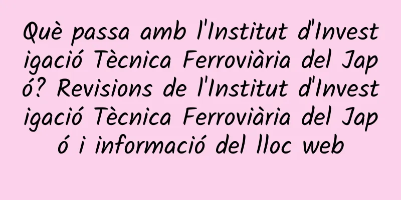 Què passa amb l'Institut d'Investigació Tècnica Ferroviària del Japó? Revisions de l'Institut d'Investigació Tècnica Ferroviària del Japó i informació del lloc web