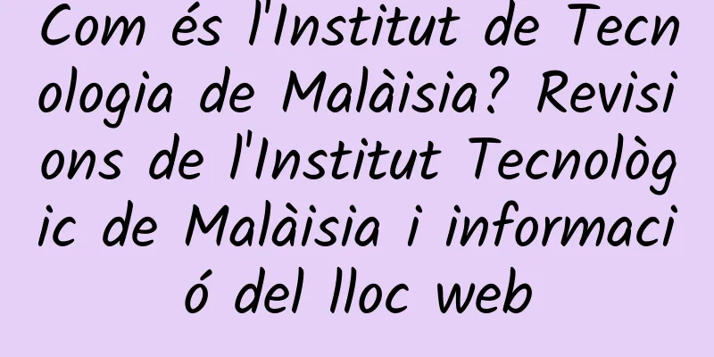 Com és l'Institut de Tecnologia de Malàisia? Revisions de l'Institut Tecnològic de Malàisia i informació del lloc web