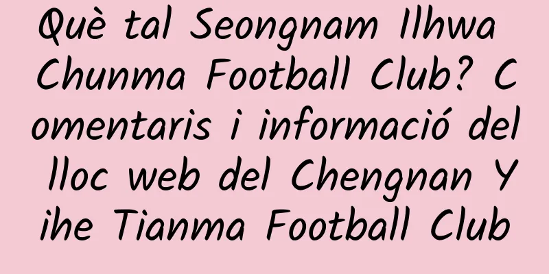 Què tal Seongnam Ilhwa Chunma Football Club? Comentaris i informació del lloc web del Chengnan Yihe Tianma Football Club