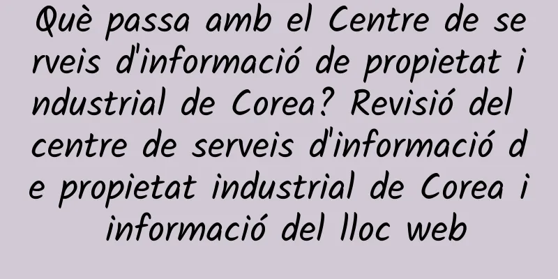 Què passa amb el Centre de serveis d'informació de propietat industrial de Corea? Revisió del centre de serveis d'informació de propietat industrial de Corea i informació del lloc web