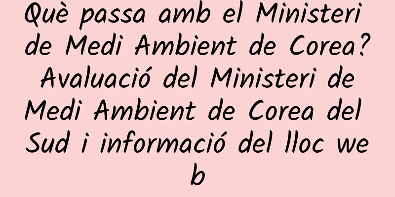 Què passa amb el Ministeri de Medi Ambient de Corea? Avaluació del Ministeri de Medi Ambient de Corea del Sud i informació del lloc web