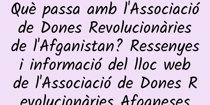 Què passa amb l'Associació de Dones Revolucionàries de l'Afganistan? Ressenyes i informació del lloc web de l'Associació de Dones Revolucionàries Afganeses