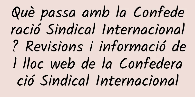Què passa amb la Confederació Sindical Internacional? Revisions i informació del lloc web de la Confederació Sindical Internacional