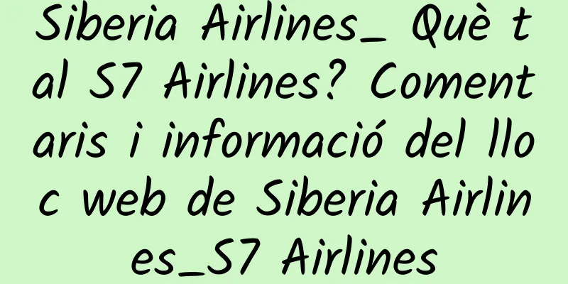 Siberia Airlines_ Què tal S7 Airlines? Comentaris i informació del lloc web de Siberia Airlines_S7 Airlines
