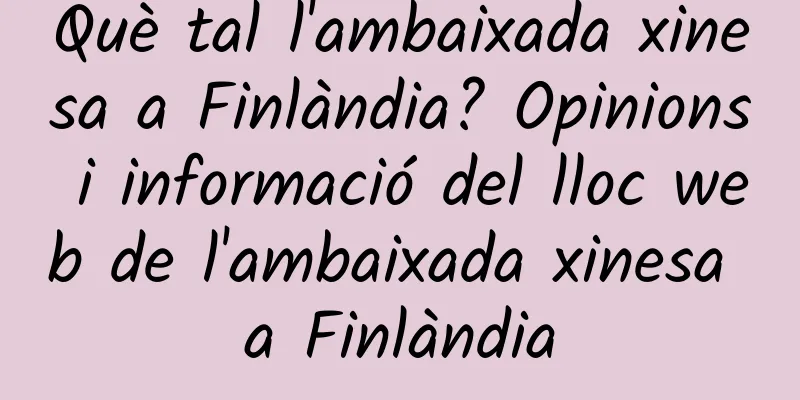 Què tal l'ambaixada xinesa a Finlàndia? Opinions i informació del lloc web de l'ambaixada xinesa a Finlàndia