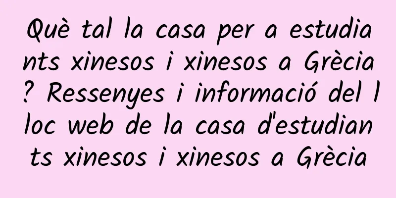 Què tal la casa per a estudiants xinesos i xinesos a Grècia? Ressenyes i informació del lloc web de la casa d'estudiants xinesos i xinesos a Grècia