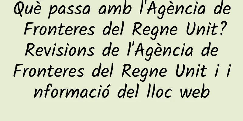 Què passa amb l'Agència de Fronteres del Regne Unit? Revisions de l'Agència de Fronteres del Regne Unit i informació del lloc web
