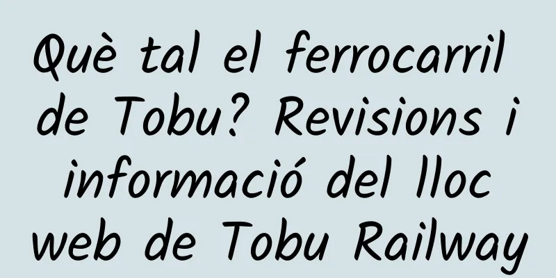 Què tal el ferrocarril de Tobu? Revisions i informació del lloc web de Tobu Railway