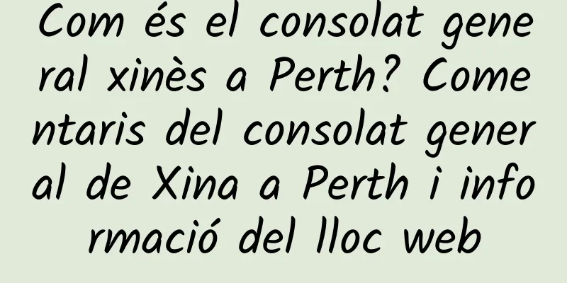 Com és el consolat general xinès a Perth? Comentaris del consolat general de Xina a Perth i informació del lloc web