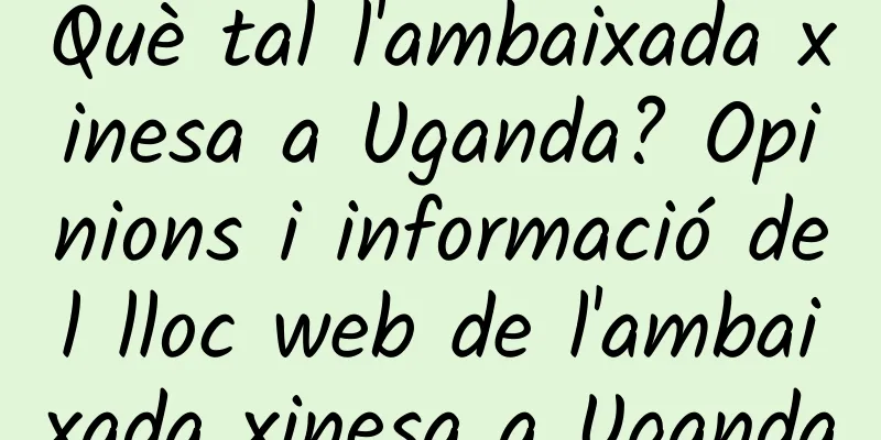 Què tal l'ambaixada xinesa a Uganda? Opinions i informació del lloc web de l'ambaixada xinesa a Uganda