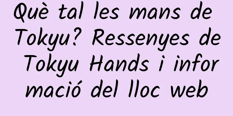 Què tal les mans de Tokyu? Ressenyes de Tokyu Hands i informació del lloc web