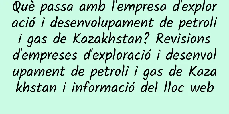 Què passa amb l'empresa d'exploració i desenvolupament de petroli i gas de Kazakhstan? Revisions d'empreses d'exploració i desenvolupament de petroli i gas de Kazakhstan i informació del lloc web