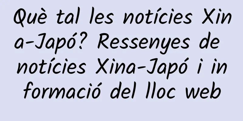Què tal les notícies Xina-Japó? Ressenyes de notícies Xina-Japó i informació del lloc web