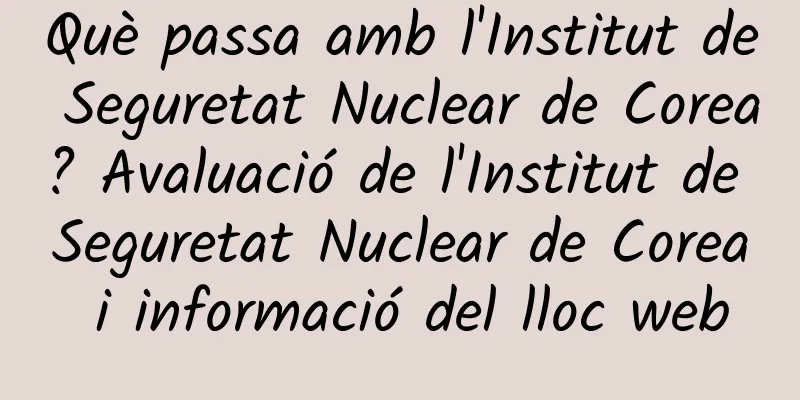 Què passa amb l'Institut de Seguretat Nuclear de Corea? Avaluació de l'Institut de Seguretat Nuclear de Corea i informació del lloc web