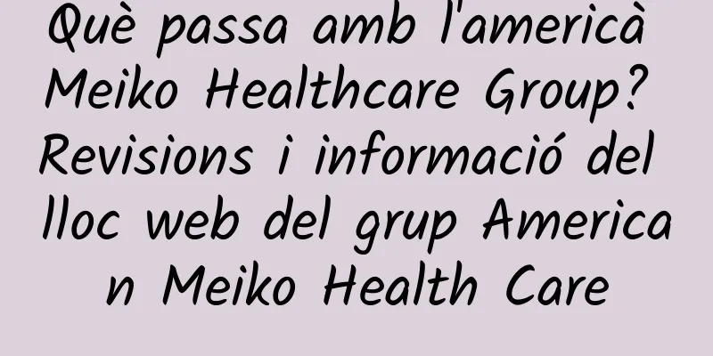 Què passa amb l'americà Meiko Healthcare Group? Revisions i informació del lloc web del grup American Meiko Health Care