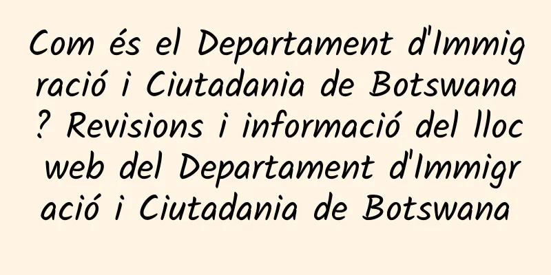 Com és el Departament d'Immigració i Ciutadania de Botswana? Revisions i informació del lloc web del Departament d'Immigració i Ciutadania de Botswana