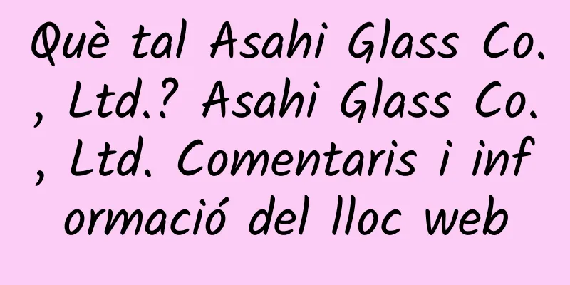 Què tal Asahi Glass Co., Ltd.? Asahi Glass Co., Ltd. Comentaris i informació del lloc web