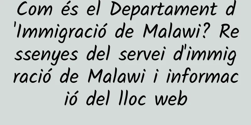 Com és el Departament d'Immigració de Malawi? Ressenyes del servei d'immigració de Malawi i informació del lloc web