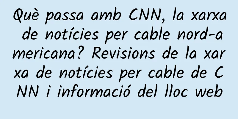 Què passa amb CNN, la xarxa de notícies per cable nord-americana? Revisions de la xarxa de notícies per cable de CNN i informació del lloc web