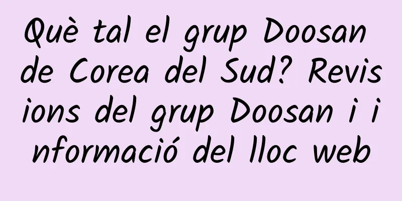 Què tal el grup Doosan de Corea del Sud? Revisions del grup Doosan i informació del lloc web