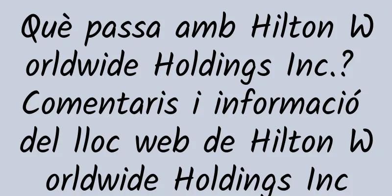 Què passa amb Hilton Worldwide Holdings Inc.? Comentaris i informació del lloc web de Hilton Worldwide Holdings Inc