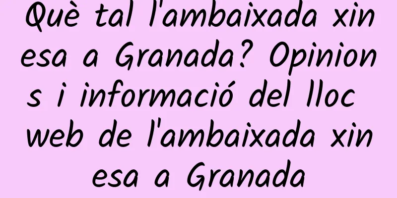 Què tal l'ambaixada xinesa a Granada? Opinions i informació del lloc web de l'ambaixada xinesa a Granada