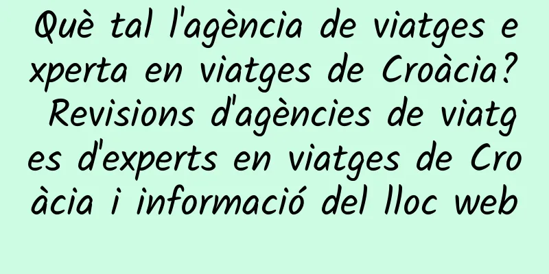 Què tal l'agència de viatges experta en viatges de Croàcia? Revisions d'agències de viatges d'experts en viatges de Croàcia i informació del lloc web