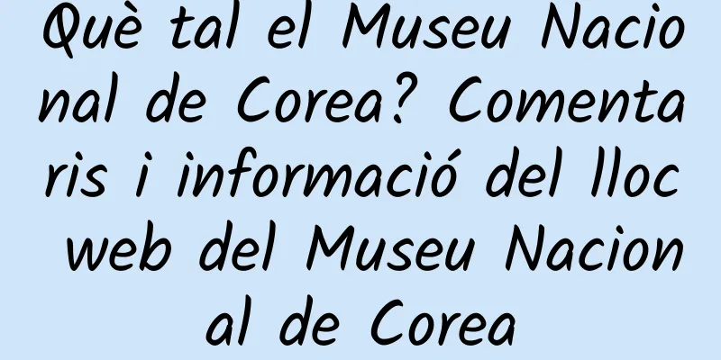Què tal el Museu Nacional de Corea? Comentaris i informació del lloc web del Museu Nacional de Corea