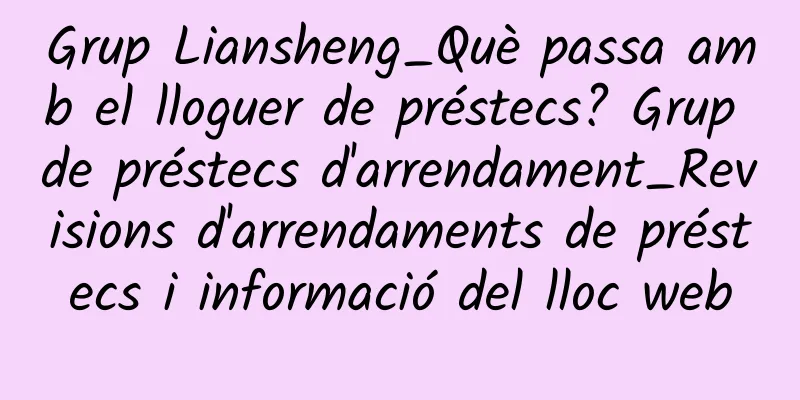 Grup Liansheng_Què passa amb el lloguer de préstecs? Grup de préstecs d'arrendament_Revisions d'arrendaments de préstecs i informació del lloc web