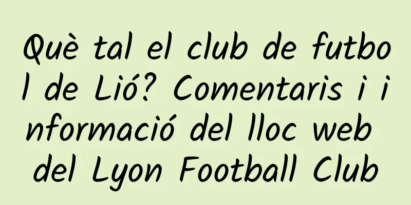 Què tal el club de futbol de Lió? Comentaris i informació del lloc web del Lyon Football Club