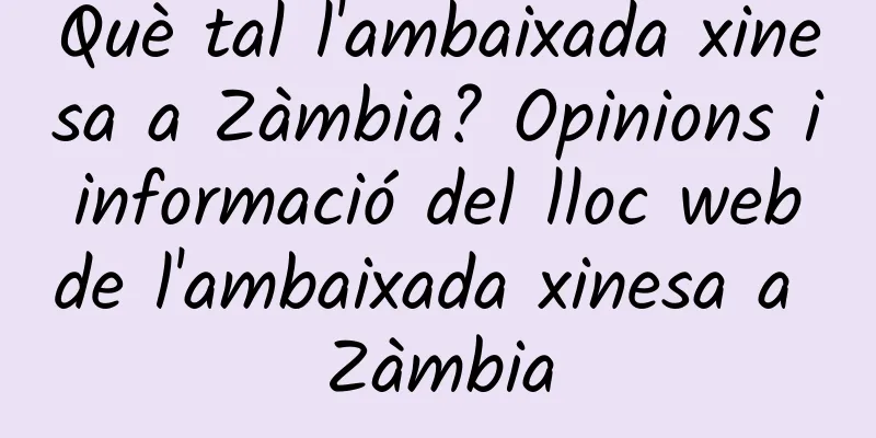 Què tal l'ambaixada xinesa a Zàmbia? Opinions i informació del lloc web de l'ambaixada xinesa a Zàmbia