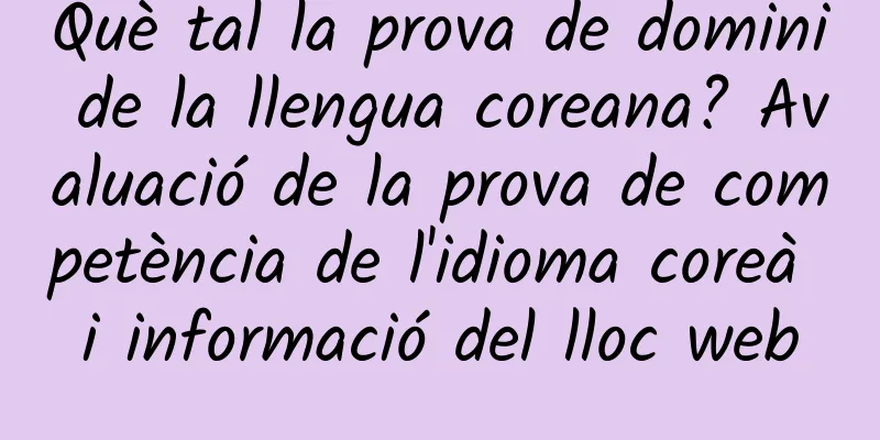 Què tal la prova de domini de la llengua coreana? Avaluació de la prova de competència de l'idioma coreà i informació del lloc web