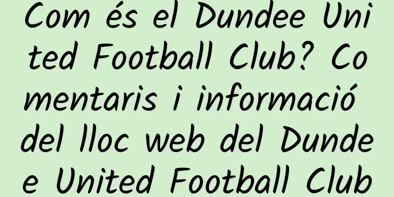 Com és el Dundee United Football Club? Comentaris i informació del lloc web del Dundee United Football Club