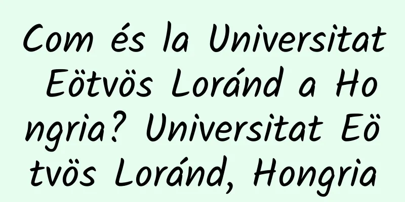 Com és la Universitat Eötvös Loránd a Hongria? Universitat Eötvös Loránd, Hongria
