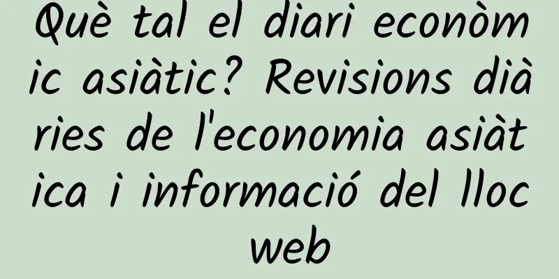 Què tal el diari econòmic asiàtic? Revisions diàries de l'economia asiàtica i informació del lloc web