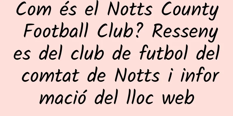 Com és el Notts County Football Club? Ressenyes del club de futbol del comtat de Notts i informació del lloc web