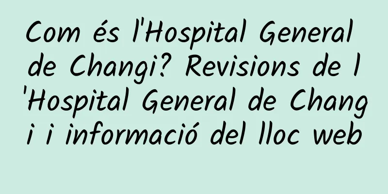 Com és l'Hospital General de Changi? Revisions de l'Hospital General de Changi i informació del lloc web