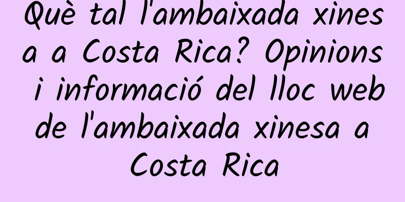 Què tal l'ambaixada xinesa a Costa Rica? Opinions i informació del lloc web de l'ambaixada xinesa a Costa Rica