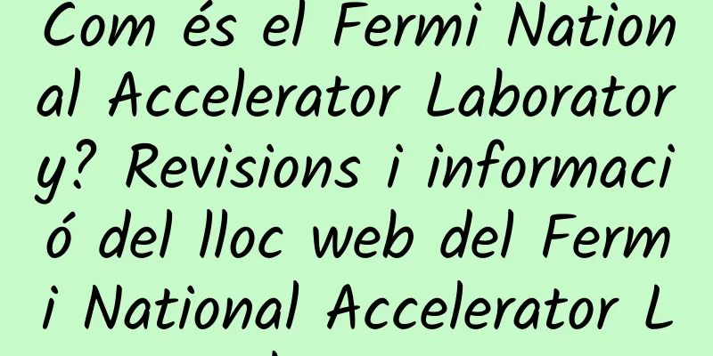 Com és el Fermi National Accelerator Laboratory? Revisions i informació del lloc web del Fermi National Accelerator Laboratory