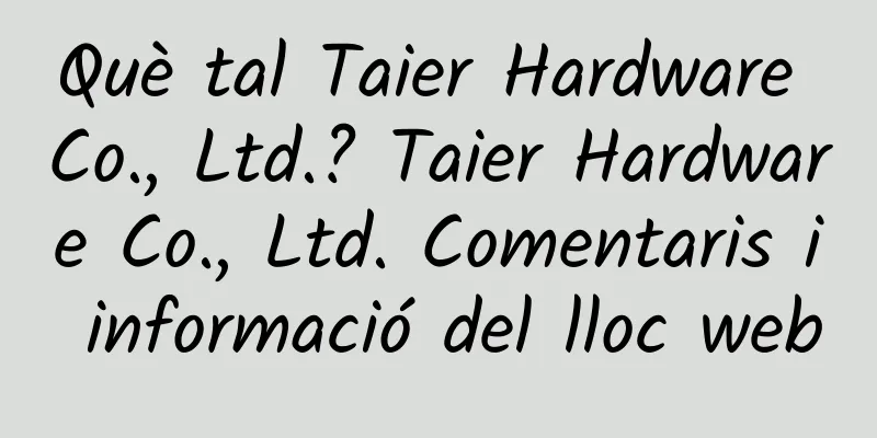 Què tal Taier Hardware Co., Ltd.? Taier Hardware Co., Ltd. Comentaris i informació del lloc web