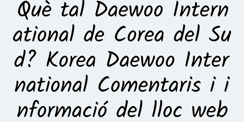 Què tal Daewoo International de Corea del Sud? Korea Daewoo International Comentaris i informació del lloc web