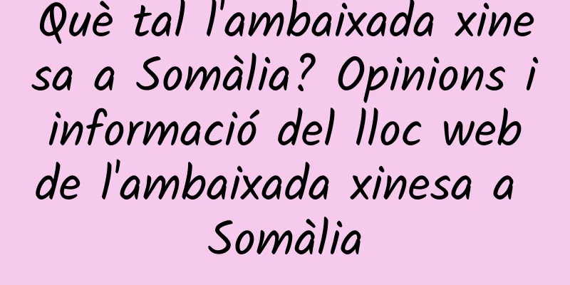 Què tal l'ambaixada xinesa a Somàlia? Opinions i informació del lloc web de l'ambaixada xinesa a Somàlia
